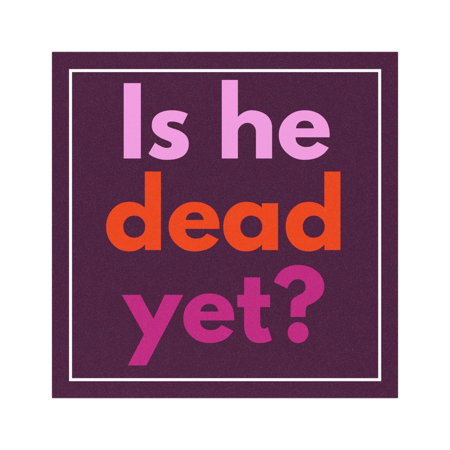 Is He Dead Yet? Anti Trump 5"x5" Car Magnet